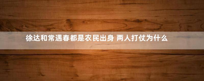 徐达和常遇春都是农民出身 两人打仗为什么那么厉害